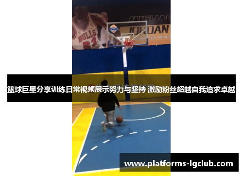 篮球巨星分享训练日常视频展示努力与坚持 激励粉丝超越自我追求卓越 篮球巨星分享训练日常视频展示努力与坚持 激励粉丝超越自我追求卓越