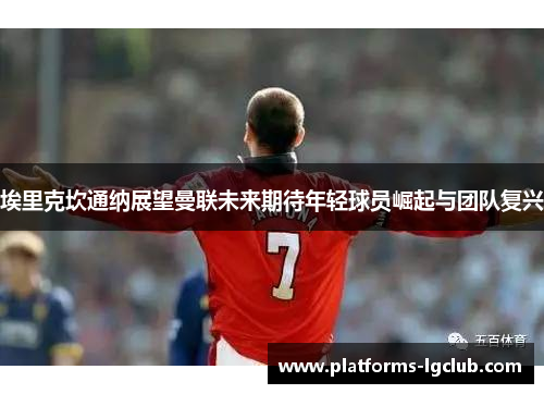 埃里克坎通纳展望曼联未来期待年轻球员崛起与团队复兴