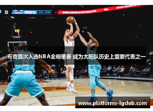 布克首次入选NBA全明星赛 成为太阳队历史上重要代表之一 布克首次入选NBA全明星赛 成为太阳队历史上重要代表之一