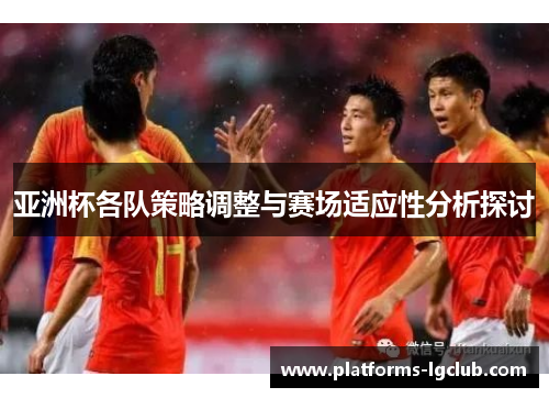 亚洲杯各队策略调整与赛场适应性分析探讨