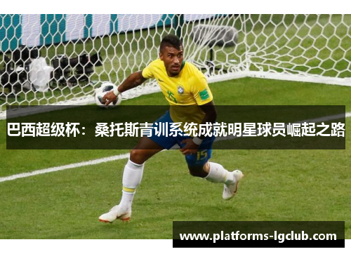 巴西超级杯：桑托斯青训系统成就明星球员崛起之路