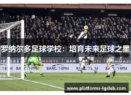 罗纳尔多足球学校：培育未来足球之星