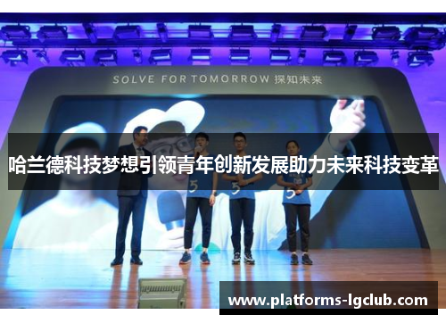 哈兰德科技梦想引领青年创新发展助力未来科技变革 哈兰德科技梦想引领青年创新发展助力未来科技变革