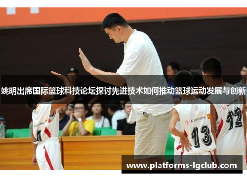 姚明出席国际篮球科技论坛探讨先进技术如何推动篮球运动发展与创新 姚明出席国际篮球科技论坛探讨先进技术如何推动篮球运动发展与创新
