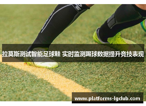拉莫斯测试智能足球鞋 实时监测踢球数据提升竞技表现 拉莫斯测试智能足球鞋 实时监测踢球数据提升竞技表现