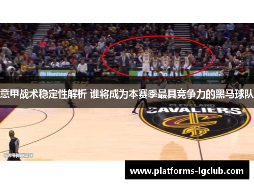 意甲战术稳定性解析 谁将成为本赛季最具竞争力的黑马球队 意甲战术稳定性解析 谁将成为本赛季最具竞争力的黑马球队