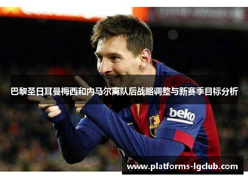 巴黎圣日耳曼梅西和内马尔离队后战略调整与新赛季目标分析