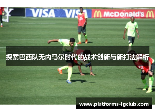 探索巴西队无内马尔时代的战术创新与新打法解析 探索巴西队无内马尔时代的战术创新与新打法解析
