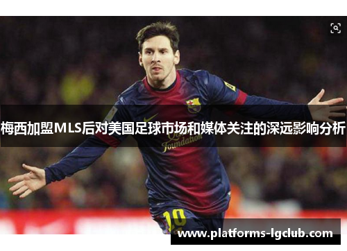梅西加盟MLS后对美国足球市场和媒体关注的深远影响分析