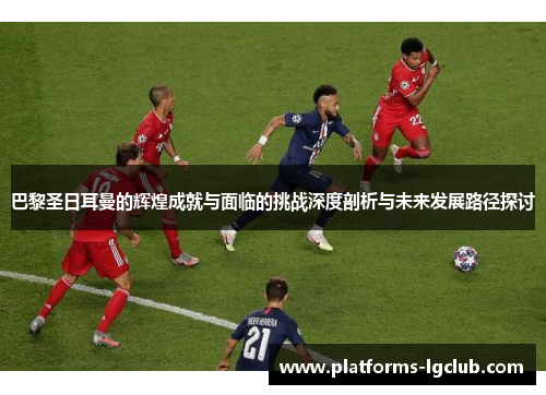 巴黎圣日耳曼的辉煌成就与面临的挑战深度剖析与未来发展路径探讨