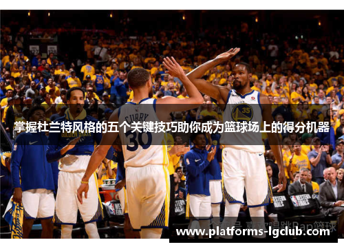 掌握杜兰特风格的五个关键技巧助你成为篮球场上的得分机器