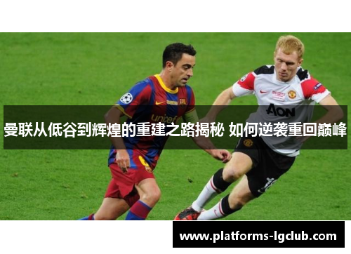 曼联从低谷到辉煌的重建之路揭秘 如何逆袭重回巅峰 曼联从低谷到辉煌的重建之路揭秘 如何逆袭重回巅峰