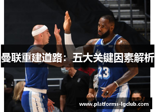 曼联重建道路:五大关键因素解析 曼联重建道路:五大关键因素解析