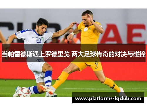 当帕雷德斯遇上罗德里戈 两大足球传奇的对决与碰撞