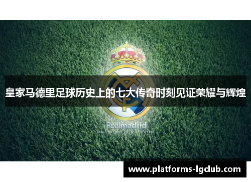皇家马德里足球历史上的七大传奇时刻见证荣耀与辉煌
