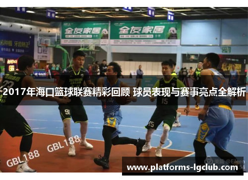 2017年海口篮球联赛精彩回顾 球员表现与赛事亮点全解析