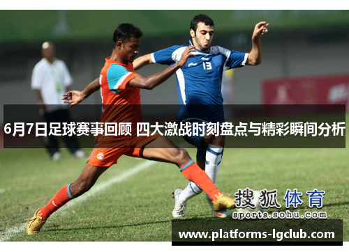 6月7日足球赛事回顾 四大激战时刻盘点与精彩瞬间分析
