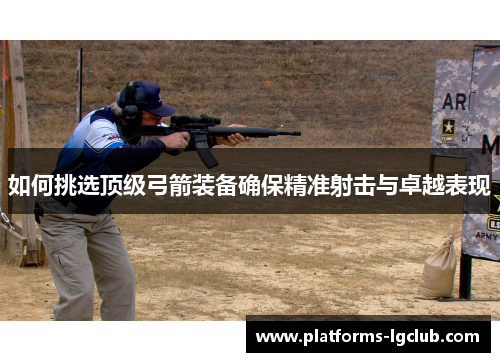 如何挑选顶级弓箭装备确保精准射击与卓越表现 如何挑选顶级弓箭装备确保精准射击与卓越表现