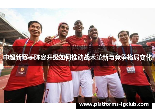 中超新赛季阵容升级如何推动战术革新与竞争格局变化
