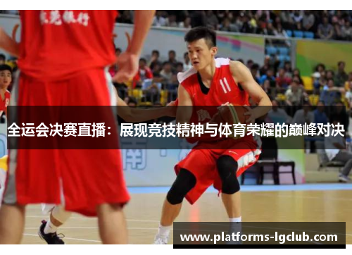 全运会决赛直播：展现竞技精神与体育荣耀的巅峰对决