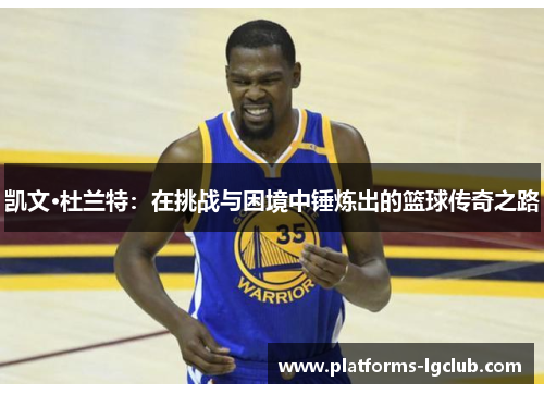 凯文·杜兰特：在挑战与困境中锤炼出的篮球传奇之路