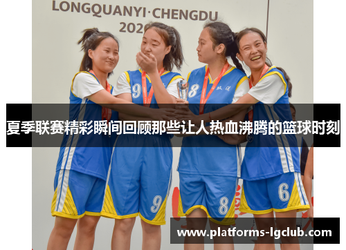 夏季联赛精彩瞬间回顾那些让人热血沸腾的篮球时刻
