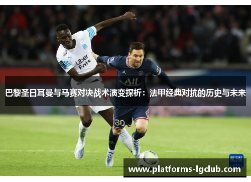 巴黎圣日耳曼与马赛对决战术演变探析:法甲经典对抗的历史与未来 巴黎圣日耳曼与马赛对决战术演变探析:法甲经典对抗的历史与未来