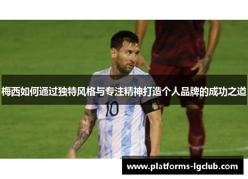 梅西如何通过独特风格与专注精神打造个人品牌的成功之道