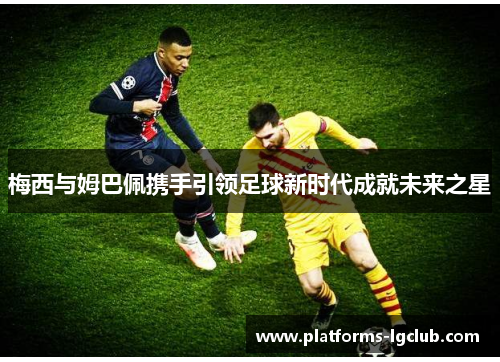 梅西与姆巴佩携手引领足球新时代成就未来之星