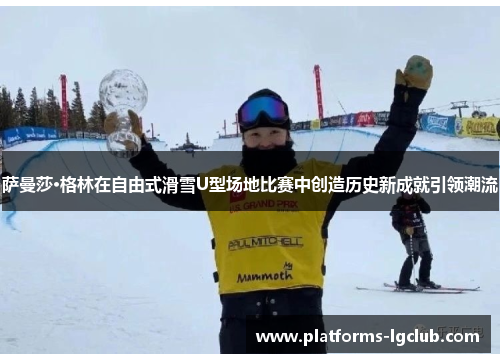 萨曼莎·格林在自由式滑雪U型场地比赛中创造历史新成就引领潮流