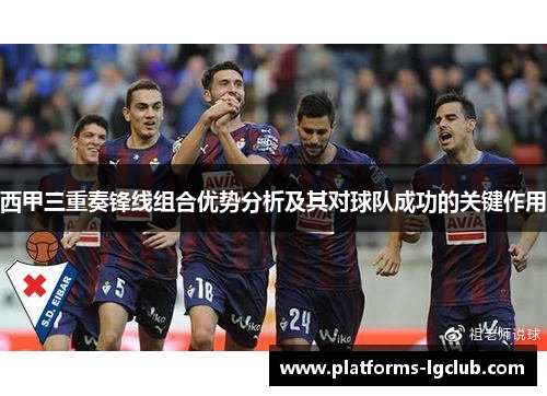 西甲三重奏锋线组合优势分析及其对球队成功的关键作用