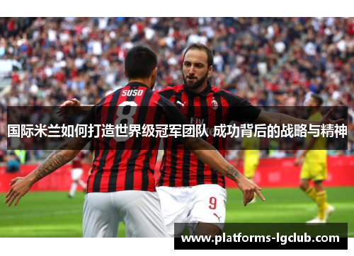 国际米兰如何打造世界级冠军团队 成功背后的战略与精神 国际米兰如何打造世界级冠军团队 成功背后的战略与精神