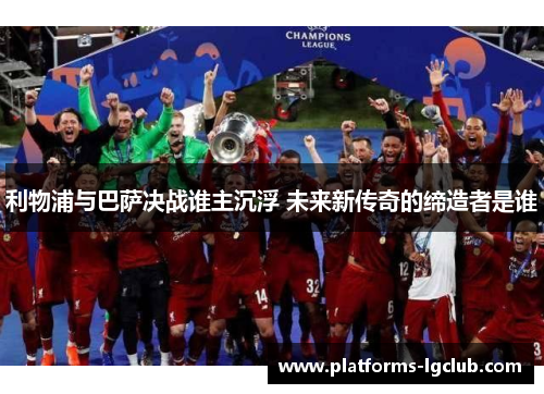 利物浦与巴萨决战谁主沉浮 未来新传奇的缔造者是谁