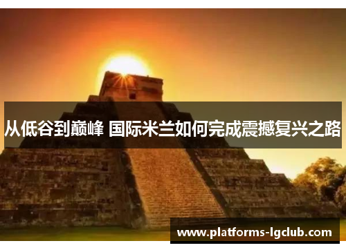 从低谷到巅峰 国际米兰如何完成震撼复兴之路 从低谷到巅峰 国际米兰如何完成震撼复兴之路