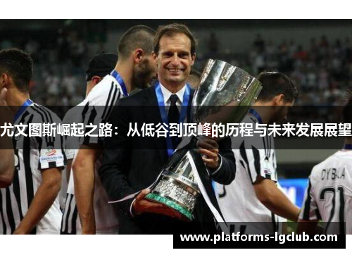 尤文图斯崛起之路：从低谷到顶峰的历程与未来发展展望