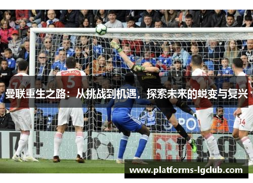 曼联重生之路：从挑战到机遇，探索未来的蜕变与复兴