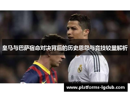 皇马与巴萨宿命对决背后的历史恩怨与竞技较量解析