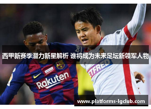 西甲新赛季潜力新星解析 谁将成为未来足坛新领军人物