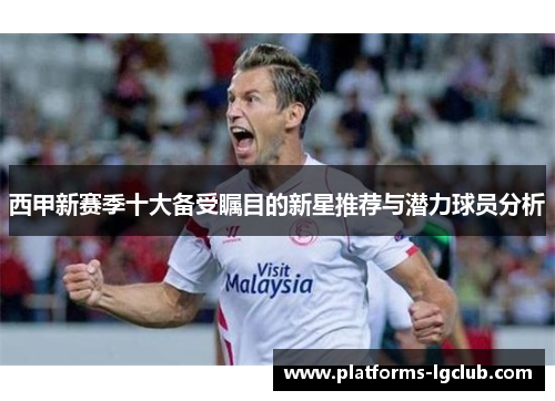 西甲新赛季十大备受瞩目的新星推荐与潜力球员分析