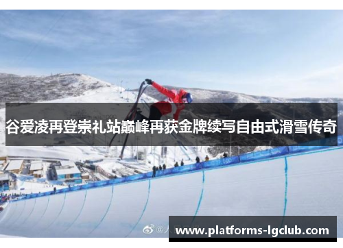谷爱凌再登崇礼站巅峰再获金牌续写自由式滑雪传奇