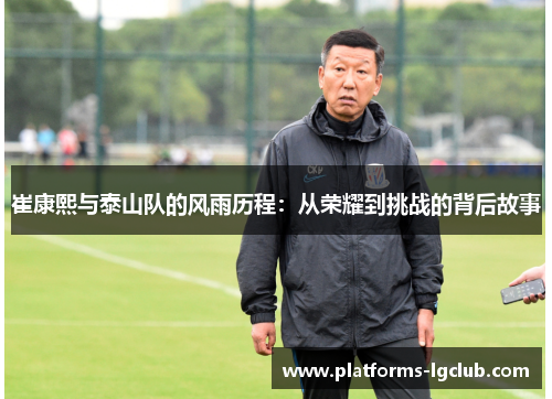 崔康熙与泰山队的风雨历程：从荣耀到挑战的背后故事