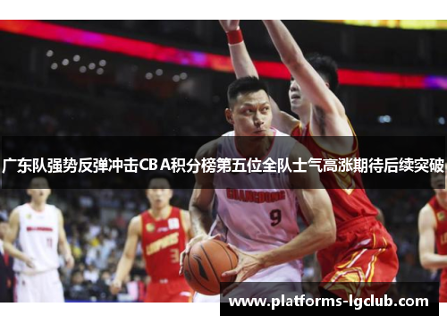广东队强势反弹冲击CBA积分榜第五位全队士气高涨期待后续突破
