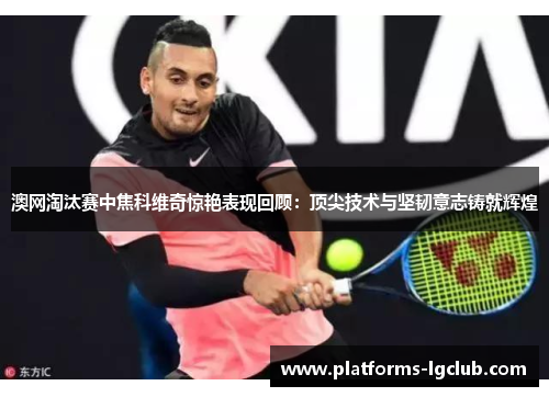 澳网淘汰赛中焦科维奇惊艳表现回顾：顶尖技术与坚韧意志铸就辉煌