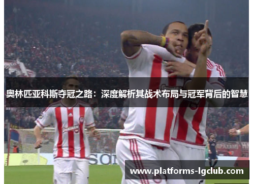 奥林匹亚科斯夺冠之路：深度解析其战术布局与冠军背后的智慧