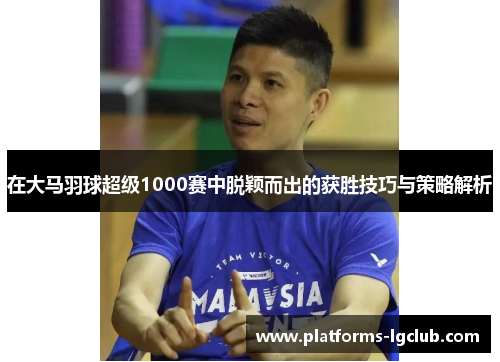 在大马羽球超级1000赛中脱颖而出的获胜技巧与策略解析