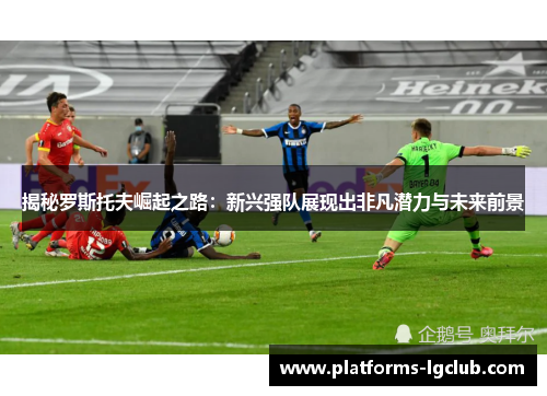 揭秘罗斯托夫崛起之路：新兴强队展现出非凡潜力与未来前景