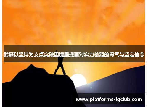 武磊以坚持为支点突破困境展现面对实力差距的勇气与坚定信念