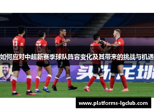 如何应对中超新赛季球队阵容变化及其带来的挑战与机遇
