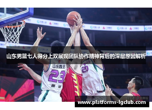 山东男篮七人得分上双展现团队协作精神背后的深层原因解析 山东男篮七人得分上双展现团队协作精神背后的深层原因解析