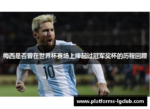 梅西是否曾在世界杯赛场上捧起过冠军奖杯的历程回顾